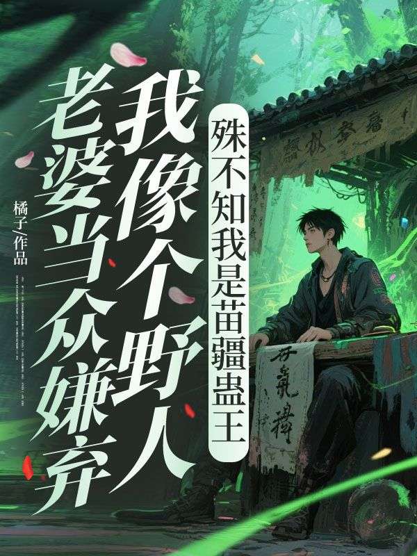老婆当众嫌弃我像个野人，殊不知我是苗疆蛊王番外完整番外篇章上线（苏行知柳芙媛）的情感纠葛与成长蜕变