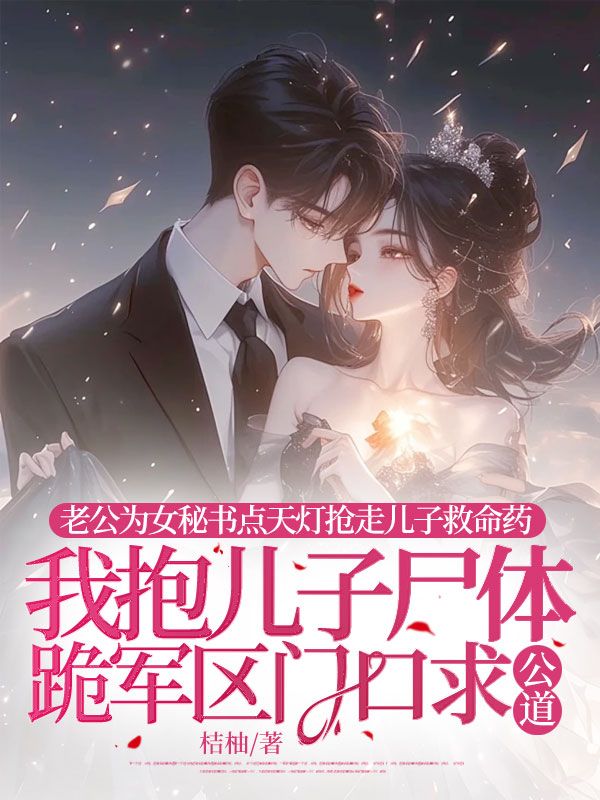 老公为女秘书点天灯抢走儿子救命药，我抱儿子尸体跪军区门口求公道小说（桔柚）沈听雨傅寒山林芊芊小说在线连载中